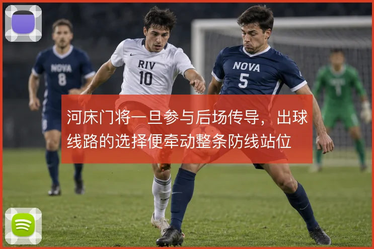 河床门将一旦参与后场传导,出球线路的选择便牵动整条防线站位