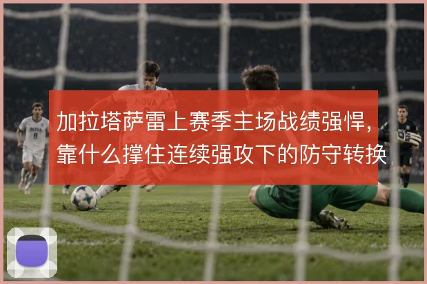加拉塔萨雷上赛季主场战绩强悍，靠什么撑住连续强攻下的防守转换
