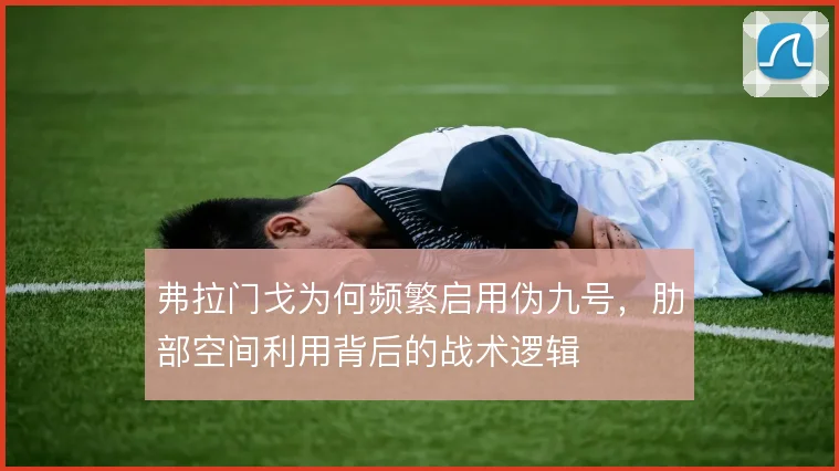 弗拉门戈为何频繁启用伪九号,肋部空间利用背后的战术逻辑