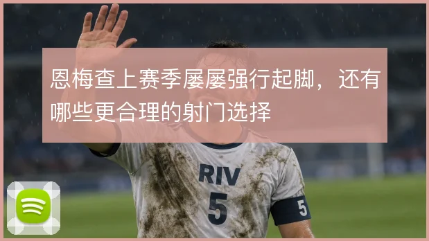 恩梅查上赛季屡屡强行起脚，还有哪些更合理的射门选择