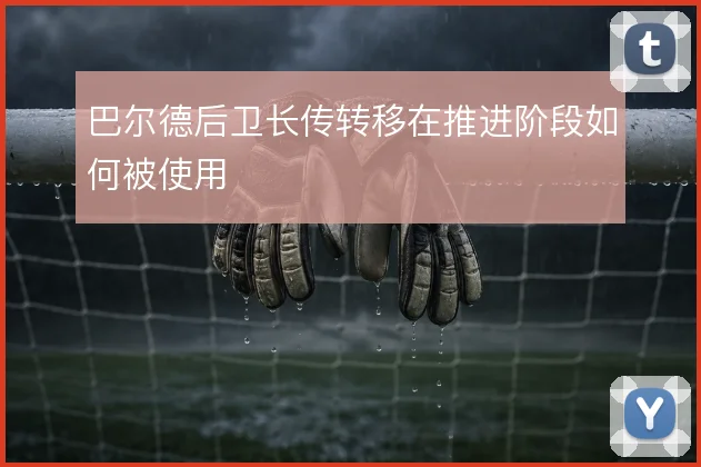 巴尔德后卫长传转移在推进阶段如何被使用