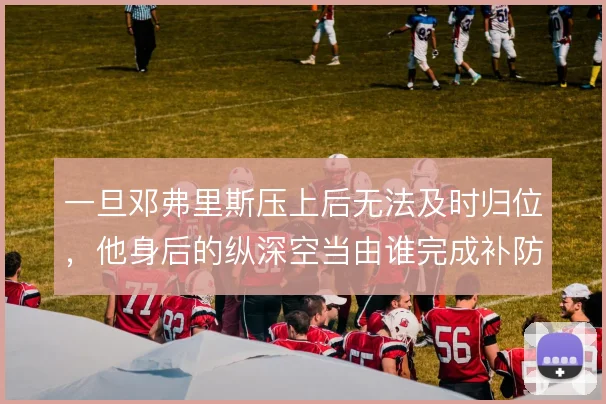 一旦邓弗里斯压上后无法及时归位，他身后的纵深空当由谁完成补防