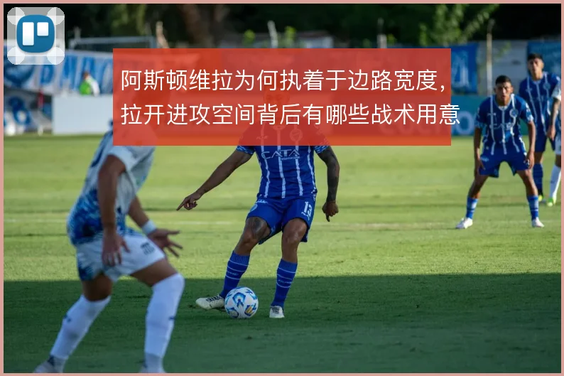 阿斯顿维拉为何执着于边路宽度,拉开进攻空间背后有哪些战术用意