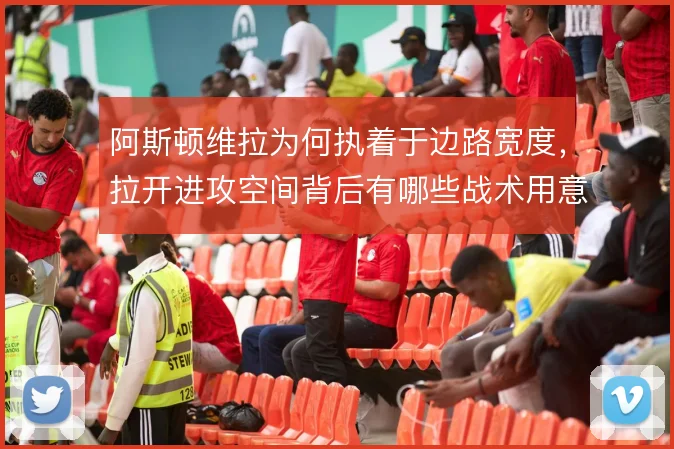阿斯顿维拉为何执着于边路宽度,拉开进攻空间背后有哪些战术用意