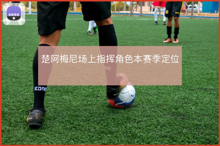 楚阿梅尼场上指挥角色本赛季定位