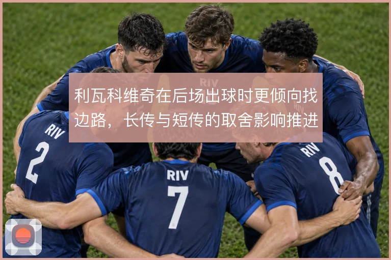 利瓦科维奇在后场出球时更倾向找边路,长传与短传的取舍影响推进质量
