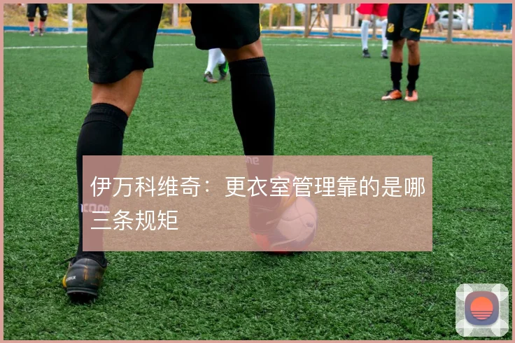 伊万科维奇：更衣室管理靠的是哪三条规矩