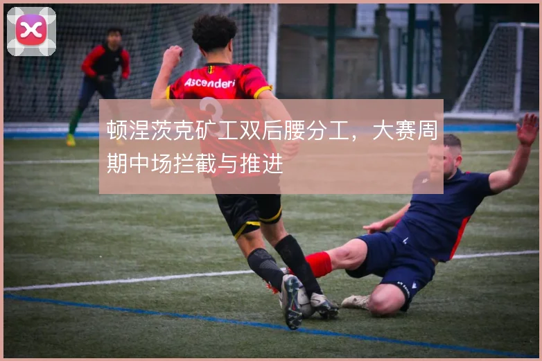顿涅茨克矿工双后腰分工,大赛周期中场拦截与推进