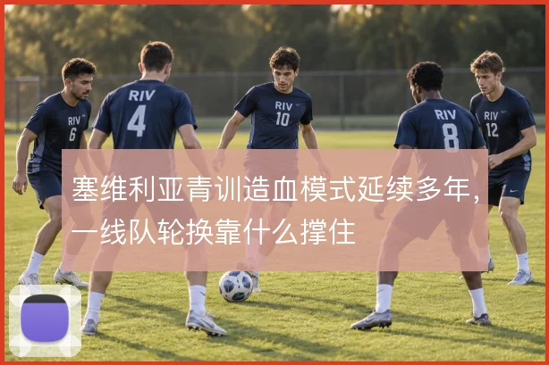 塞维利亚青训造血模式延续多年,一线队轮换靠什么撑住