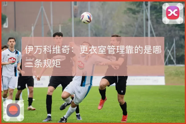 伊万科维奇:更衣室管理靠的是哪三条规矩