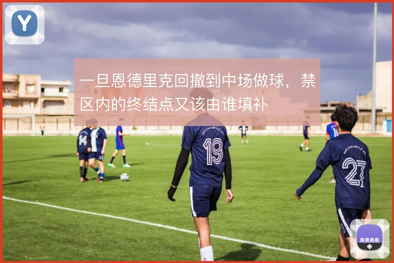 一旦恩德里克回撤到中场做球，禁区内的终结点又该由谁填补