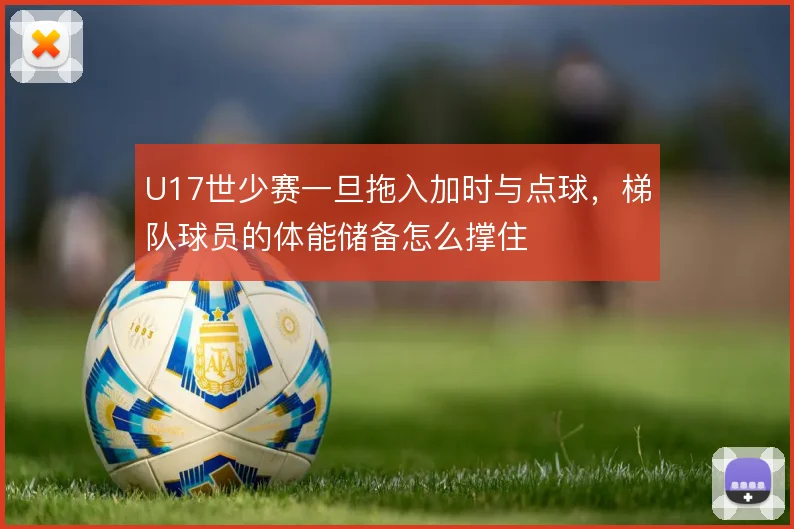U17世少赛一旦拖入加时与点球，梯队球员的体能储备怎么撑住