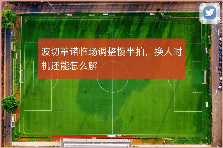 波切蒂诺临场调整慢半拍，换人时机还能怎么解