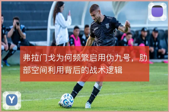 弗拉门戈为何频繁启用伪九号，肋部空间利用背后的战术逻辑