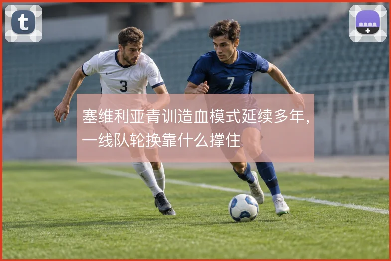 塞维利亚青训造血模式延续多年,一线队轮换靠什么撑住