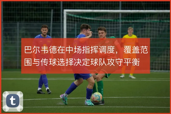 巴尔韦德在中场指挥调度,覆盖范围与传球选择决定球队攻守平衡