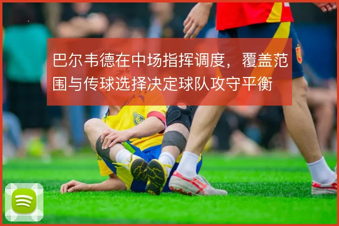 巴尔韦德在中场指挥调度,覆盖范围与传球选择决定球队攻守平衡