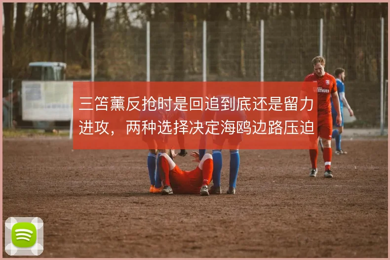 三笘薰反抢时是回追到底还是留力进攻，两种选择决定海鸥边路压迫强度