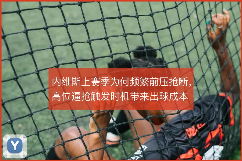 内维斯上赛季为何频繁前压抢断,高位逼抢触发时机带来出球成本