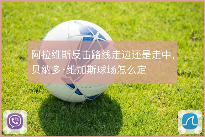 阿拉维斯反击路线走边还是走中，贝纳多·维加斯球场怎么定