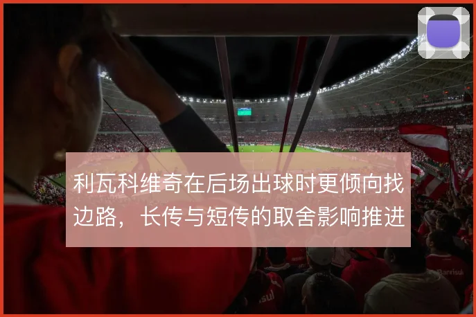 利瓦科维奇在后场出球时更倾向找边路,长传与短传的取舍影响推进质量